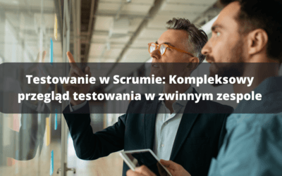 Testowanie w Scrumie: Kompleksowy przegląd testowania w zwinnym zespole