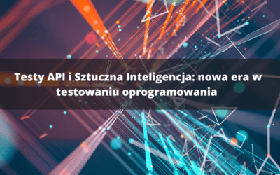 Testy API i Sztuczna Inteligencja: nowa era w testowaniu oprogramowania 