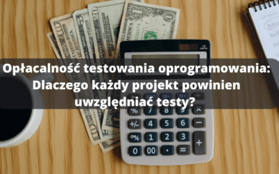 Opłacalność testowania oprogramowania: Dlaczego każdy projekt powinien uwzględniać testy? 