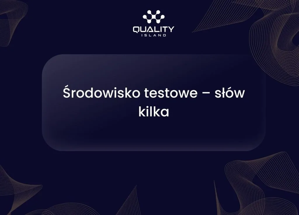 Środowisko testowe: jak je zbudować i utrzymać, by chroniło jakość produktu